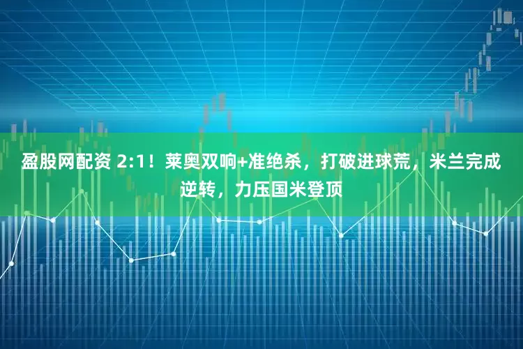 盈股网配资 2:1！莱奥双响+准绝杀，打破进球荒，米兰完成逆转，力压国米登顶