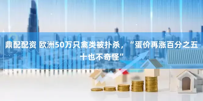 鼎配配资 欧洲50万只禽类被扑杀,“蛋价再涨百分之五十也不奇怪”