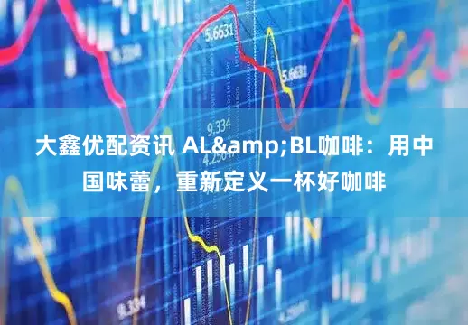 大鑫优配资讯 AL&BL咖啡：用中国味蕾，重新定义一杯好咖啡
