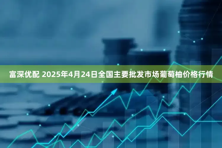 富深优配 2025年4月24日全国主要批发市场葡萄柚价格行情