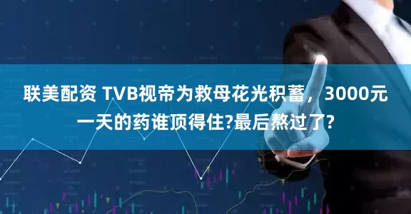 联美配资 TVB视帝为救母花光积蓄，3000元一天的药谁顶得住?最后熬过了?