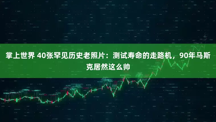 掌上世界 40张罕见历史老照片：测试寿命的走路机，90年马斯克居然这么帅