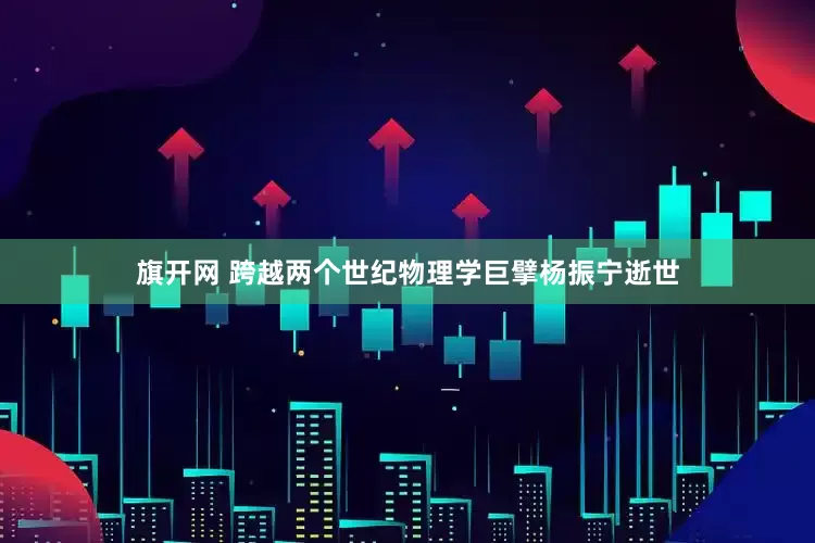 旗开网 跨越两个世纪物理学巨擘杨振宁逝世