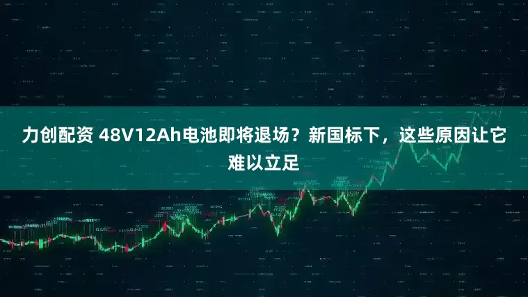 力创配资 48V12Ah电池即将退场？新国标下，这些原因让它难以立足