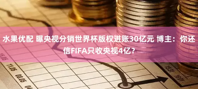 水果优配 曝央视分销世界杯版权进账30亿元 博主：你还信FIFA只收央视4亿？