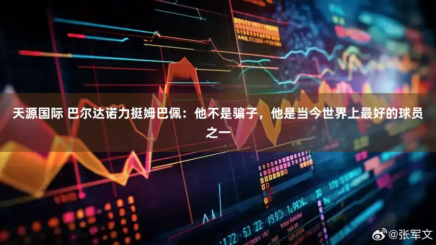 天源国际 巴尔达诺力挺姆巴佩：他不是骗子，他是当今世界上最好的球员之一