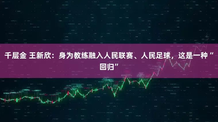 千层金 王新欣：身为教练融入人民联赛、人民足球，这是一种“回归”