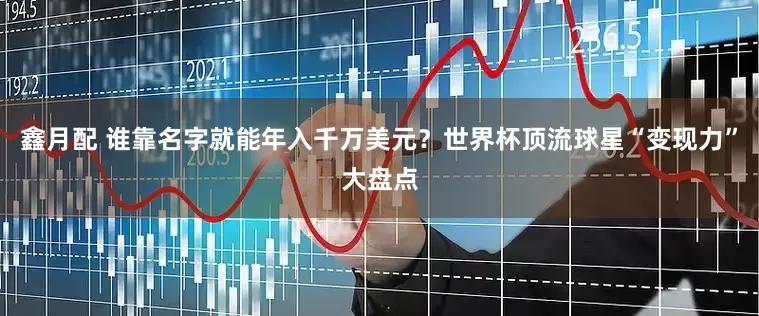 鑫月配 谁靠名字就能年入千万美元？世界杯顶流球星“变现力”大盘点