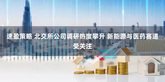 速盈策略 北交所公司调研热度攀升 新能源与医药赛道受关注