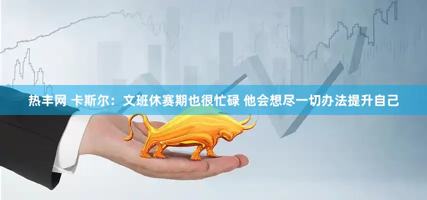 热丰网 卡斯尔：文班休赛期也很忙碌 他会想尽一切办法提升自己