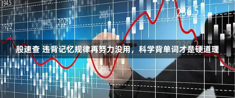 股速查 违背记忆规律再努力没用，科学背单词才是硬道理