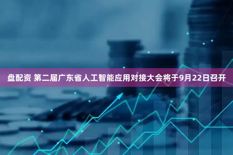 盘配资 第二届广东省人工智能应用对接大会将于9月22日召开